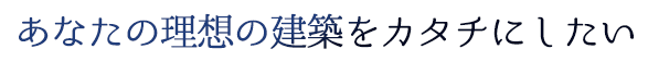 あなたの理想の家をカタチにしたい